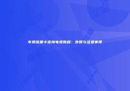 车载流量卡连接电视教程：步骤与注意事项
