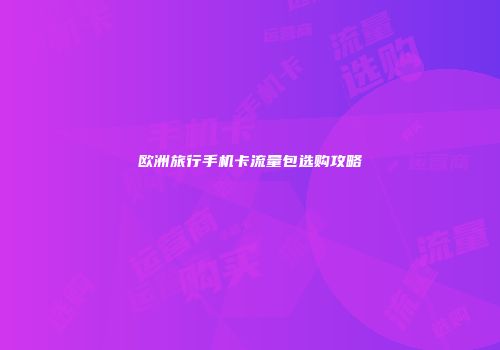 欧洲旅行手机卡流量包选购攻略