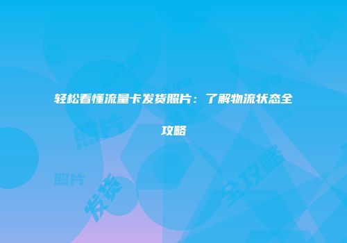 轻松看懂流量卡发货照片：了解物流状态全攻略