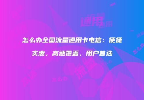 怎么办全国流量通用卡电信：便捷实惠，高速覆盖，用户首选