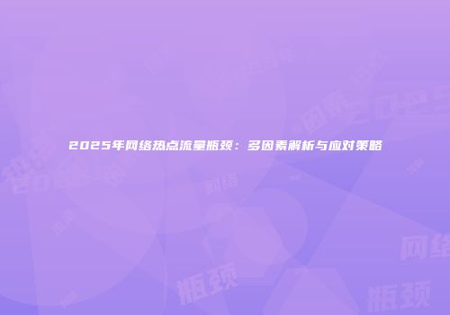 2025年网络热点流量瓶颈：多因素解析与应对策略