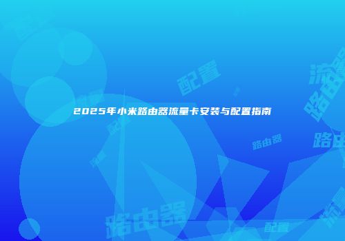 2025年小米路由器流量卡安装与配置指南