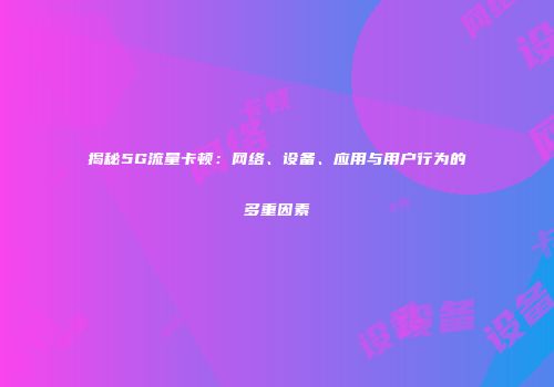揭秘5G流量卡顿：网络、设备、应用与用户行为的多重因素