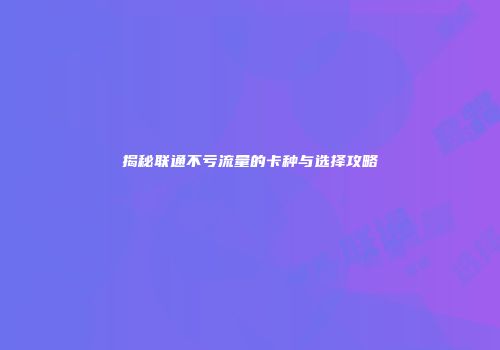揭秘联通不亏流量的卡种与选择攻略