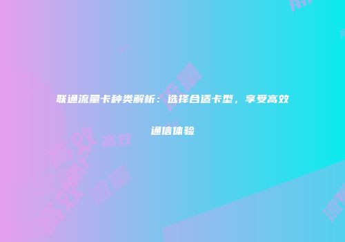 联通流量卡种类解析：选择合适卡型，享受高效通信体验