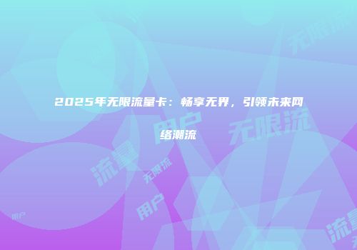 2025年无限流量卡：畅享无界，引领未来网络潮流