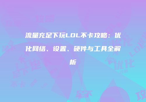 流量充足下玩LOL不卡攻略：优化网络、设置、硬件与工具全解析