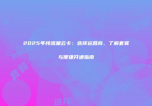 2025年纯流量云卡：选择运营商、了解套餐与便捷开通指南