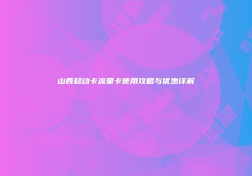 山西移动卡流量卡使用攻略与优惠详解