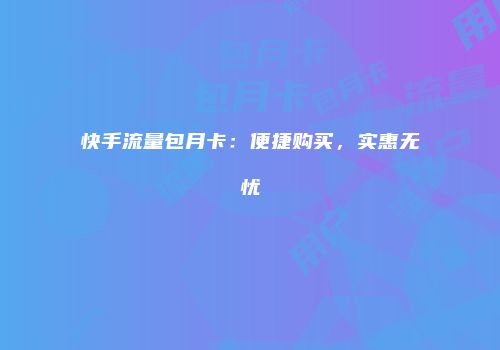 快手流量包月卡：便捷购买，实惠无忧