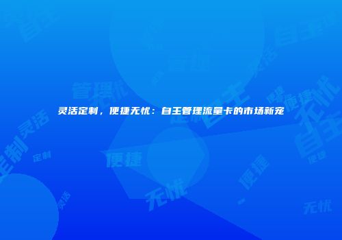 灵活定制，便捷无忧：自主管理流量卡的市场新宠