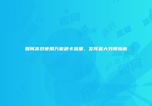 如何高效使用万能副卡流量，发挥最大效用指南