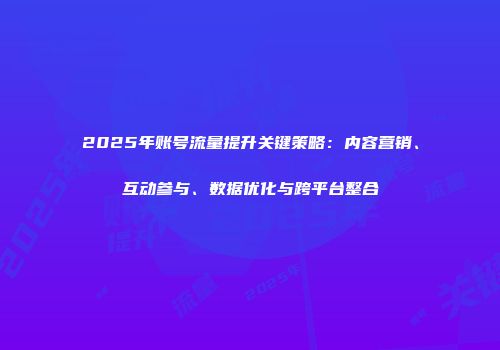 2025年账号流量提升关键策略：内容营销、互动参与、数据优化与跨平台整合