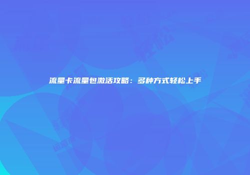 流量卡流量包激活攻略：多种方式轻松上手