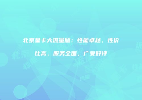 北京星卡大流量版：性能卓越，性价比高，服务全面，广受好评