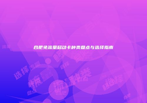 合肥免流量移动卡种类盘点与选择指南