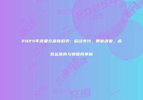 2025年流量充值新趋势：移动支付、智能语音、虚拟运营商与物联网革新