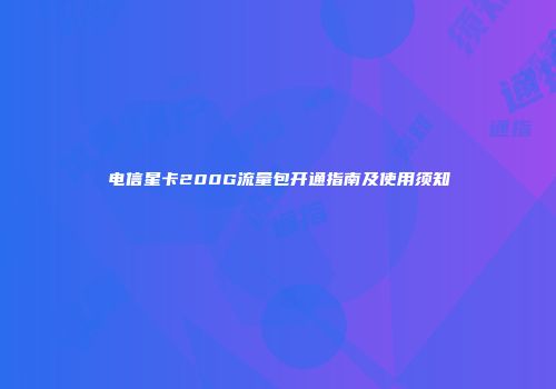 电信星卡200G流量包开通指南及使用须知