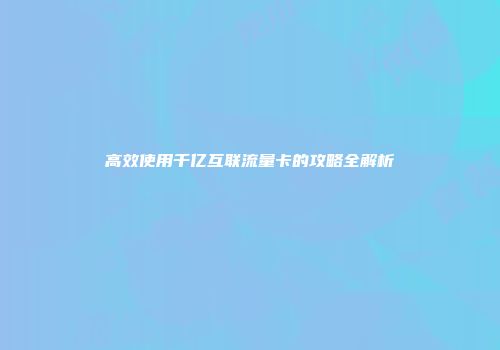 高效使用千亿互联流量卡的攻略全解析