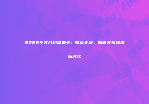 2025年零月租流量卡：畅享无限，畅游无忧网络新时代