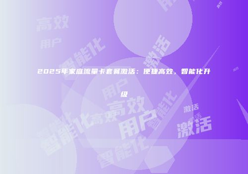 2025年家庭流量卡套餐激活：便捷高效，智能化升级