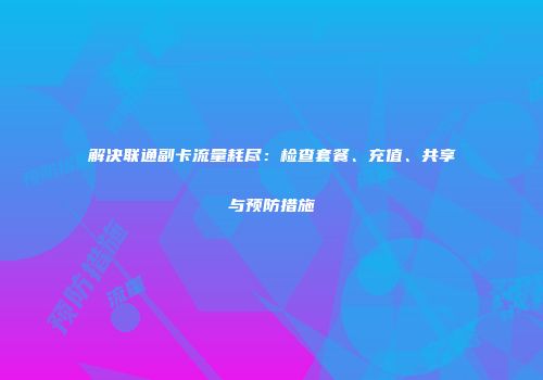 解决联通副卡流量耗尽：检查套餐、充值、共享与预防措施