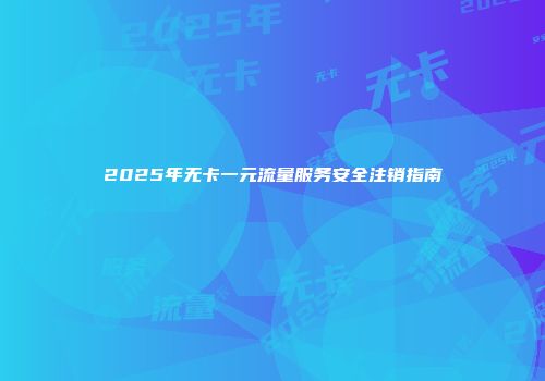 2025年无卡一元流量服务安全注销指南