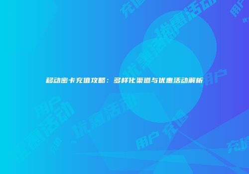 移动密卡充值攻略：多样化渠道与优惠活动解析