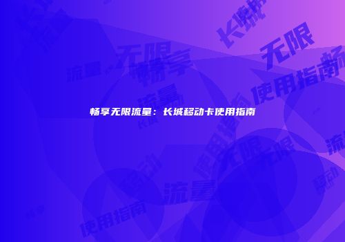 畅享无限流量：长城移动卡使用指南