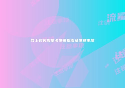 网上购买流量卡注销指南及注意事项