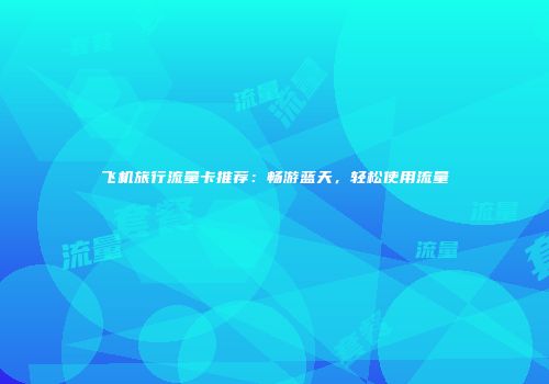 飞机旅行流量卡推荐：畅游蓝天，轻松使用流量