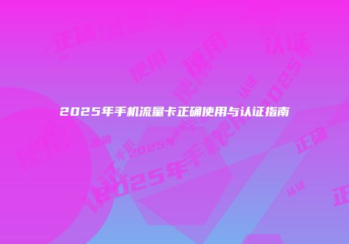 2025年手机流量卡正确使用与认证指南