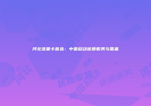 河北流量卡首选：中国移动优质服务与覆盖