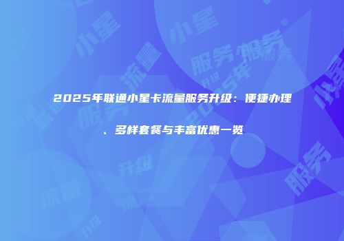 2025年联通小星卡流量服务升级：便捷办理、多样套餐与丰富优惠一览
