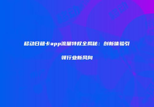 移动日租卡app流量特权全揭秘：创新体验引领行业新风向