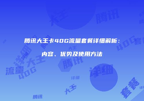 腾讯大王卡40G流量套餐详细解析：内容、优势及使用方法