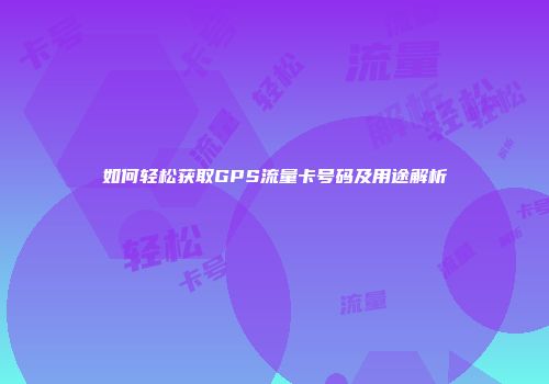 如何轻松获取GPS流量卡号码及用途解析