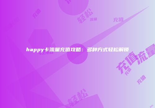 happy卡流量充值攻略：多种方式轻松解锁