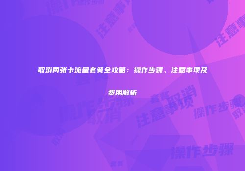 取消两张卡流量套餐全攻略：操作步骤、注意事项及费用解析