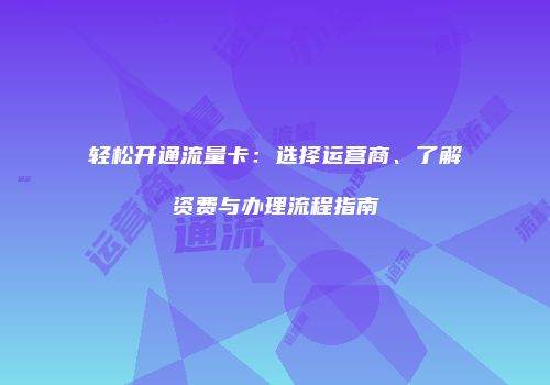 轻松开通流量卡：选择运营商、了解资费与办理流程指南