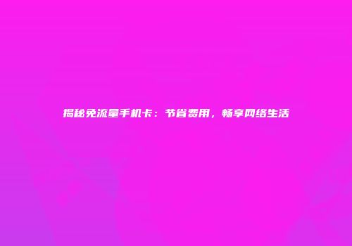 揭秘免流量手机卡：节省费用，畅享网络生活