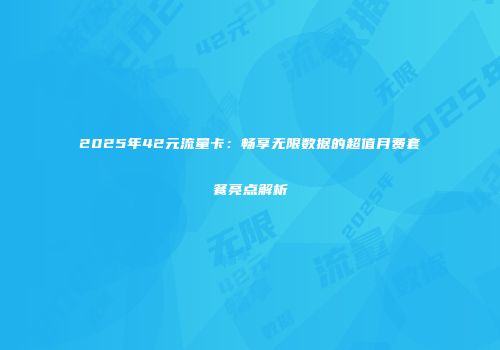 2025年42元流量卡：畅享无限数据的超值月费套餐亮点解析