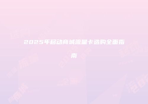 2025年移动商城流量卡选购全面指南