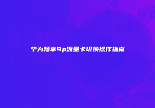 华为畅享9p流量卡切换操作指南