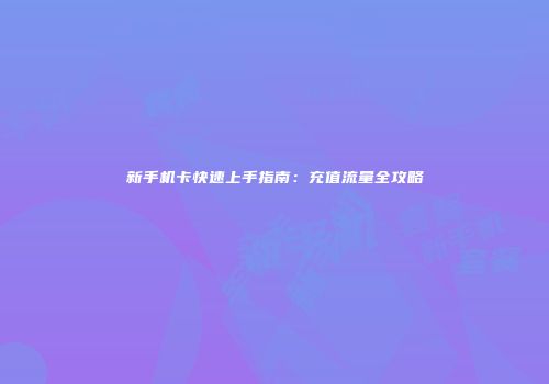 新手机卡快速上手指南：充值流量全攻略