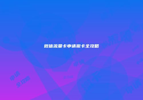 微信流量卡申请撤卡全攻略