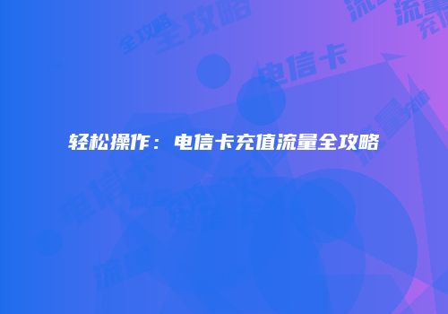 轻松操作：电信卡充值流量全攻略