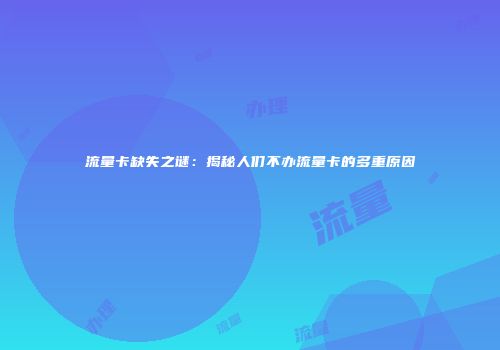 流量卡缺失之谜：揭秘人们不办流量卡的多重原因