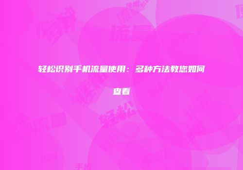 轻松识别手机流量使用：多种方法教您如何查看