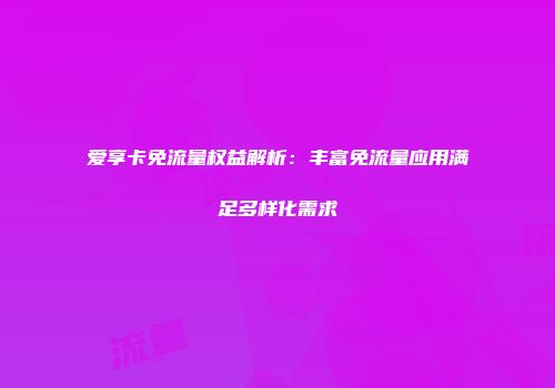 爱享卡免流量权益解析：丰富免流量应用满足多样化需求